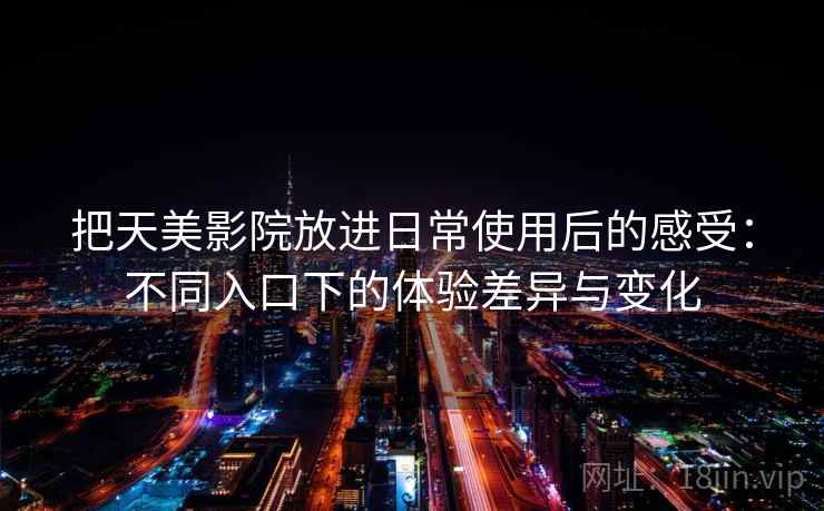 把天美影院放进日常使用后的感受:不同入口下的体验差异与变化 把天美影院放进日常使用后的感受:不同入口下的体验差异与变化