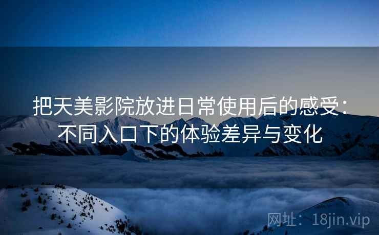 把天美影院放进日常使用后的感受:不同入口下的体验差异与变化 把天美影院放进日常使用后的感受:不同入口下的体验差异与变化