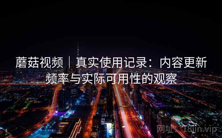 蘑菇视频｜真实使用记录：内容更新频率与实际可用性的观察