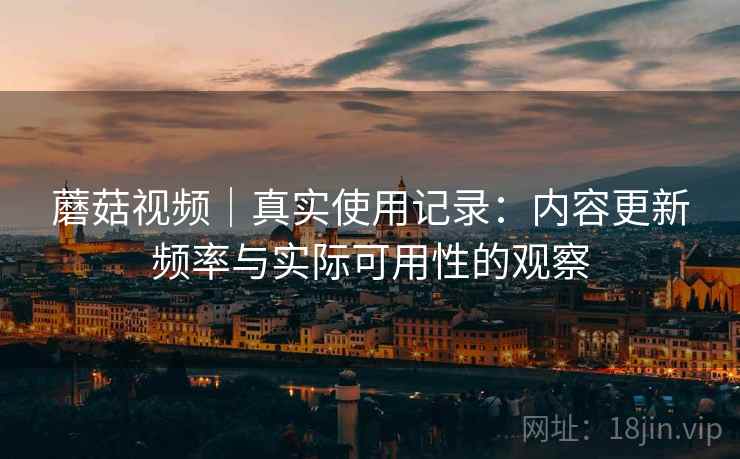 蘑菇视频｜真实使用记录：内容更新频率与实际可用性的观察
