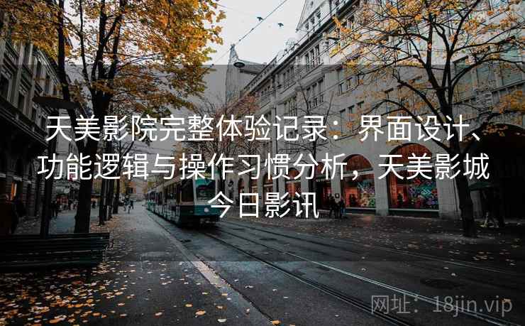 天美影院完整体验记录:界面设计、功能逻辑与操作习惯分析,天美影城今日影讯 天美影院完整体验记录:界面设计、功能逻辑与操作习惯分析,天美影城今日影讯