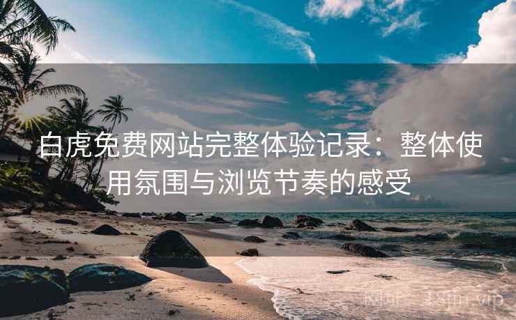 白虎免费网站完整体验记录:整体使用氛围与浏览节奏的感受 白虎免费网站完整体验记录:整体使用氛围与浏览节奏的感受