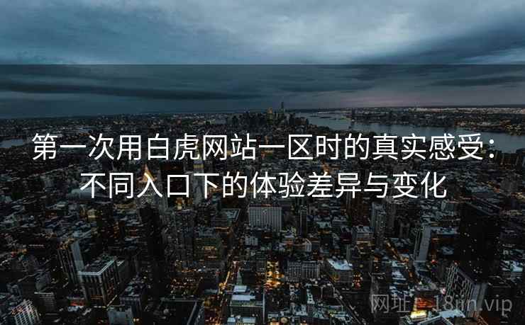 第一次用白虎网站一区时的真实感受:不同入口下的体验差异与变化 第一次用白虎网站一区时的真实感受:不同入口下的体验差异与变化