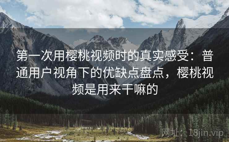 第一次用樱桃视频时的真实感受:普通用户视角下的优缺点盘点,樱桃视频是用来干嘛的 第一次用樱桃视频时的真实感受:普通用户视角下的优缺点盘点,樱桃视频是用来干嘛的
