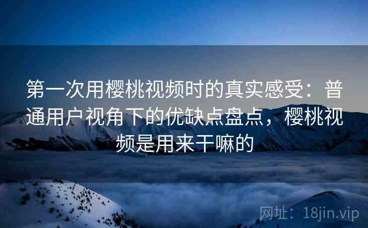 第一次用樱桃视频时的真实感受:普通用户视角下的优缺点盘点,樱桃视频是用来干嘛的 第一次用樱桃视频时的真实感受:普通用户视角下的优缺点盘点,樱桃视频是用来干嘛的