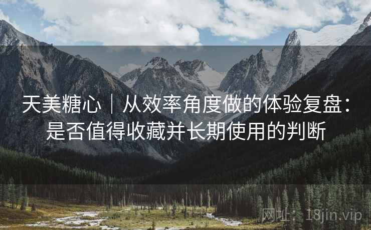 天美糖心|从效率角度做的体验复盘:是否值得收藏并长期使用的判断 天美糖心|从效率角度做的体验复盘:是否值得收藏并长期使用的判断