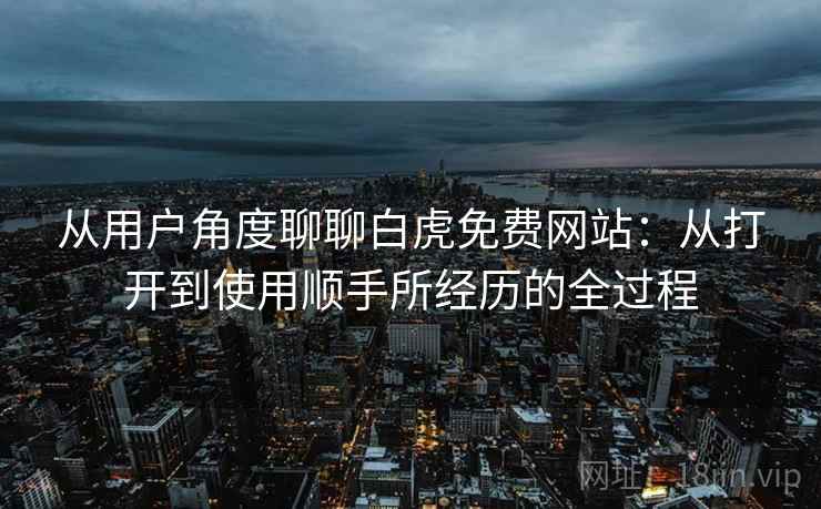 从用户角度聊聊白虎免费网站:从打开到使用顺手所经历的全过程 从用户角度聊聊白虎免费网站:从打开到使用顺手所经历的全过程