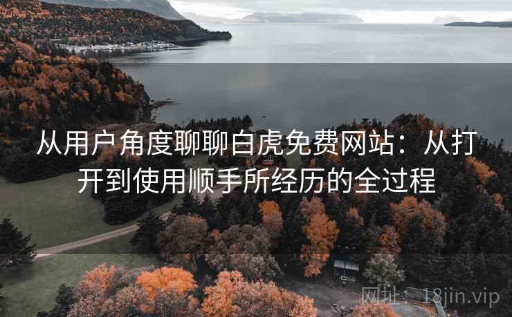 从用户角度聊聊白虎免费网站:从打开到使用顺手所经历的全过程 从用户角度聊聊白虎免费网站:从打开到使用顺手所经历的全过程