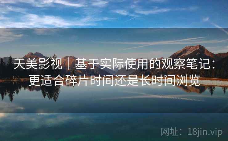 天美影视|基于实际使用的观察笔记:更适合碎片时间还是长时间浏览 天美影视|基于实际使用的观察笔记:更适合碎片时间还是长时间浏览