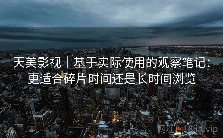 天美影视|基于实际使用的观察笔记:更适合碎片时间还是长时间浏览 天美影视|基于实际使用的观察笔记:更适合碎片时间还是长时间浏览