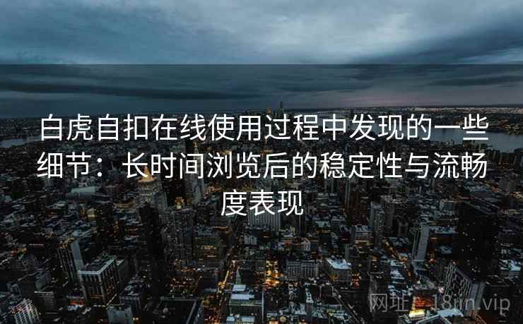 白虎自扣在线使用过程中发现的一些细节：长时间浏览后的稳定性与流畅度表现