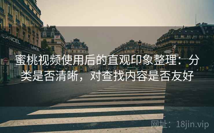 蜜桃视频使用后的直观印象整理:分类是否清晰,对查找内容是否友好 蜜桃视频使用后的直观印象整理:分类是否清晰,对查找内容是否友好