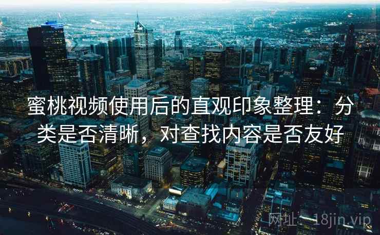 蜜桃视频使用后的直观印象整理:分类是否清晰,对查找内容是否友好 蜜桃视频使用后的直观印象整理:分类是否清晰,对查找内容是否友好