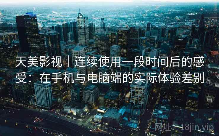 天美影视|连续使用一段时间后的感受:在手机与电脑端的实际体验差别 天美影视|连续使用一段时间后的感受:在手机与电脑端的实际体验差别
