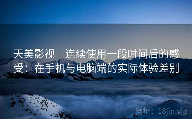 天美影视|连续使用一段时间后的感受:在手机与电脑端的实际体验差别 天美影视|连续使用一段时间后的感受:在手机与电脑端的实际体验差别