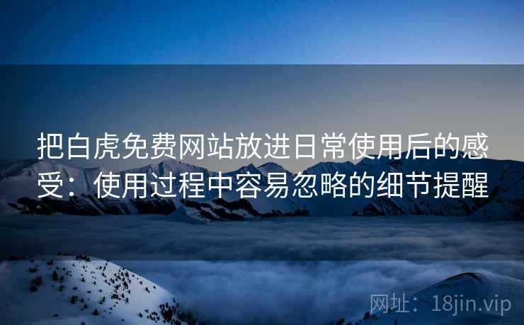 把白虎免费网站放进日常使用后的感受：使用过程中容易忽略的细节提醒