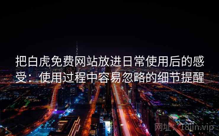 把白虎免费网站放进日常使用后的感受：使用过程中容易忽略的细节提醒