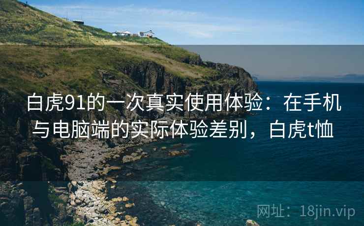 白虎91的一次真实使用体验:在手机与电脑端的实际体验差别,白虎t恤 白虎91的一次真实使用体验:在手机与电脑端的实际体验差别,白虎t恤