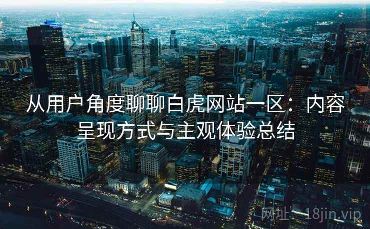 从用户角度聊聊白虎网站一区:内容呈现方式与主观体验总结 从用户角度聊聊白虎网站一区:内容呈现方式与主观体验总结