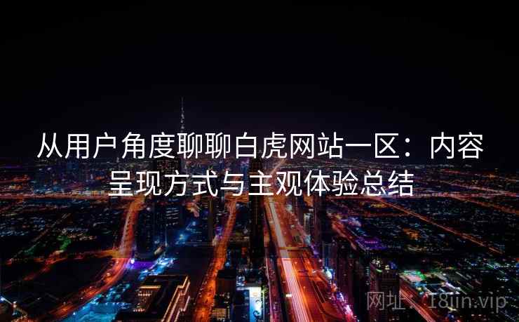 从用户角度聊聊白虎网站一区:内容呈现方式与主观体验总结 从用户角度聊聊白虎网站一区:内容呈现方式与主观体验总结