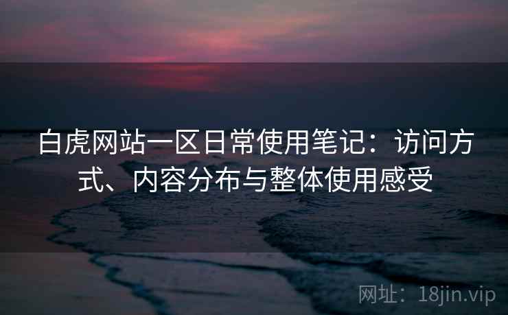 白虎网站一区日常使用笔记:访问方式、内容分布与整体使用感受 白虎网站一区日常使用笔记:访问方式、内容分布与整体使用感受
