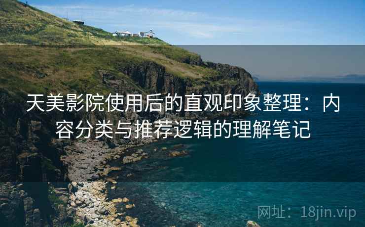 天美影院使用后的直观印象整理:内容分类与推荐逻辑的理解笔记 天美影院使用后的直观印象整理:内容分类与推荐逻辑的理解笔记