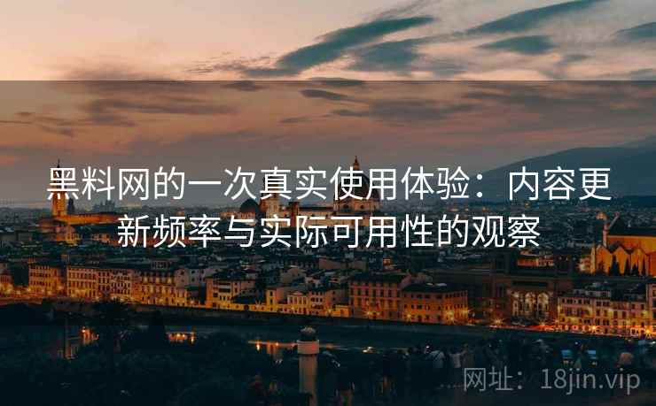 黑料网的一次真实使用体验：内容更新频率与实际可用性的观察