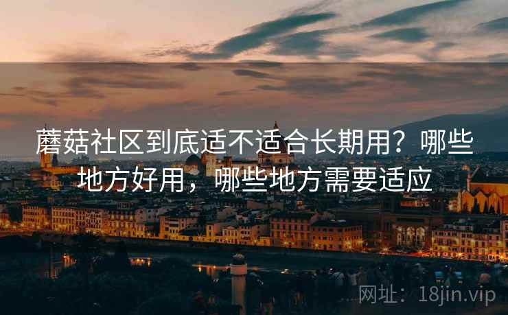 蘑菇社区到底适不适合长期用?哪些地方好用,哪些地方需要适应 蘑菇社区到底适不适合长期用?哪些地方好用,哪些地方需要适应