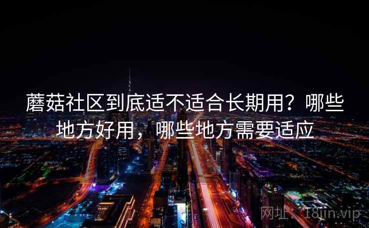 蘑菇社区到底适不适合长期用?哪些地方好用,哪些地方需要适应 蘑菇社区到底适不适合长期用?哪些地方好用,哪些地方需要适应