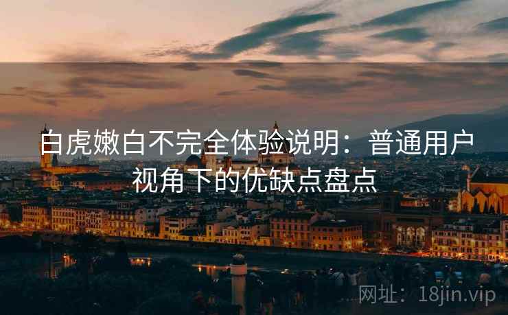 白虎嫩白不完全体验说明：普通用户视角下的优缺点盘点