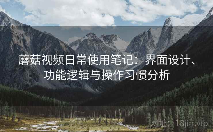 蘑菇视频日常使用笔记:界面设计、功能逻辑与操作习惯分析 蘑菇视频日常使用笔记:界面设计、功能逻辑与操作习惯分析