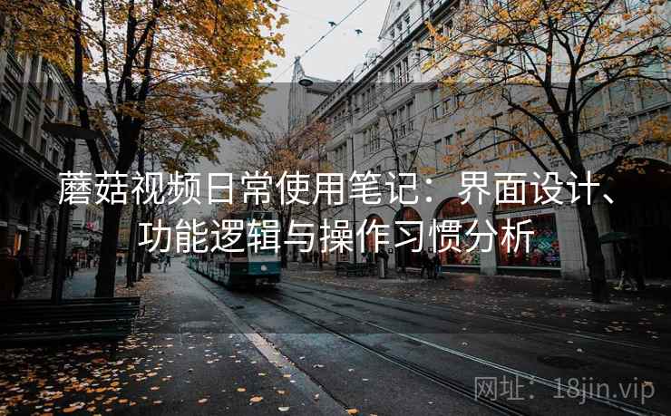 蘑菇视频日常使用笔记:界面设计、功能逻辑与操作习惯分析 蘑菇视频日常使用笔记:界面设计、功能逻辑与操作习惯分析