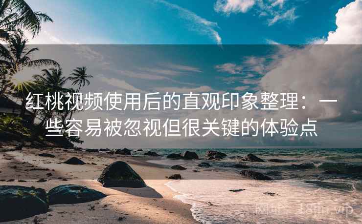 红桃视频使用后的直观印象整理:一些容易被忽视但很关键的体验点 红桃视频使用后的直观印象整理:一些容易被忽视但很关键的体验点