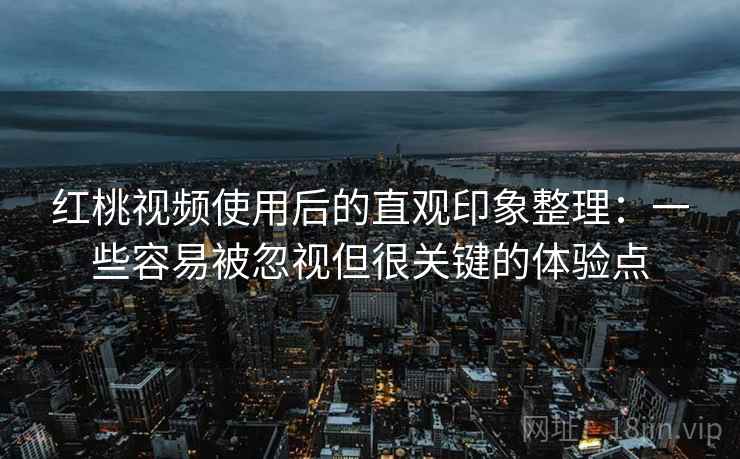 红桃视频使用后的直观印象整理:一些容易被忽视但很关键的体验点 红桃视频使用后的直观印象整理:一些容易被忽视但很关键的体验点