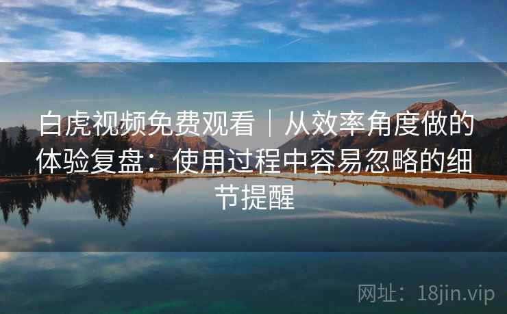 白虎视频免费观看｜从效率角度做的体验复盘：使用过程中容易忽略的细节提醒